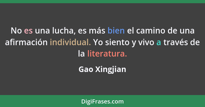No es una lucha, es más bien el camino de una afirmación individual. Yo siento y vivo a través de la literatura.... - Gao Xingjian