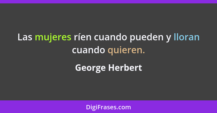 Las mujeres ríen cuando pueden y lloran cuando quieren.... - George Herbert