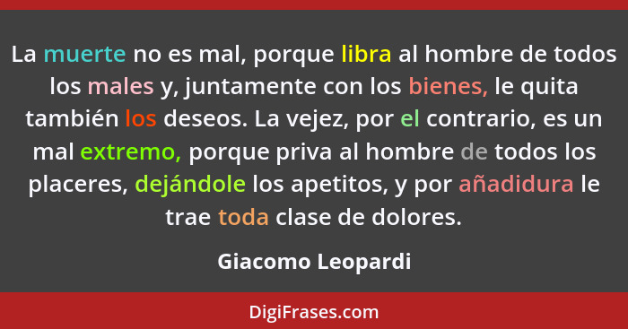 La muerte no es mal, porque libra al hombre de todos los males y, juntamente con los bienes, le quita también los deseos. La vejez,... - Giacomo Leopardi