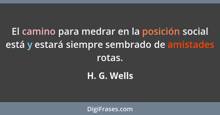 El camino para medrar en la posición social está y estará siempre sembrado de amistades rotas.... - H. G. Wells