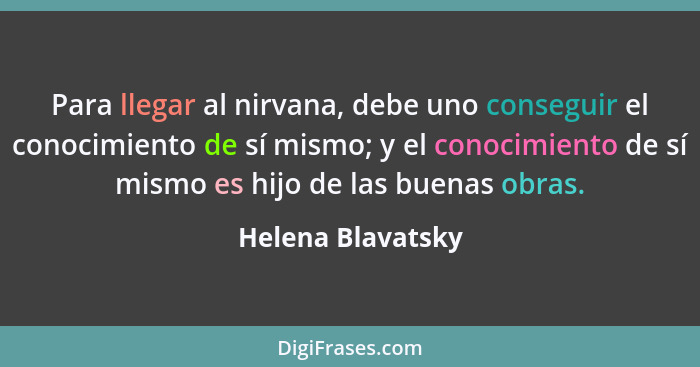 Para llegar al nirvana, debe uno conseguir el conocimiento de sí mismo; y el conocimiento de sí mismo es hijo de las buenas obras.... - Helena Blavatsky