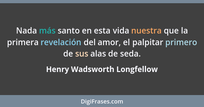 Nada más santo en esta vida nuestra que la primera revelación del amor, el palpitar primero de sus alas de seda.... - Henry Wadsworth Longfellow