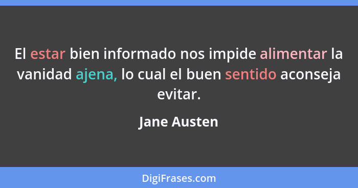 El estar bien informado nos impide alimentar la vanidad ajena, lo cual el buen sentido aconseja evitar.... - Jane Austen