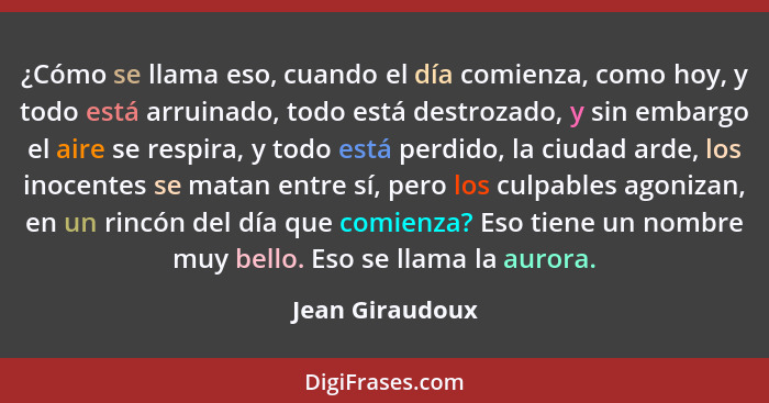 ¿Cómo se llama eso, cuando el día comienza, como hoy, y todo está arruinado, todo está destrozado, y sin embargo el aire se respira,... - Jean Giraudoux