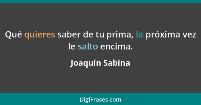 Qué quieres saber de tu prima, la próxima vez le salto encima.... - Joaquín Sabina