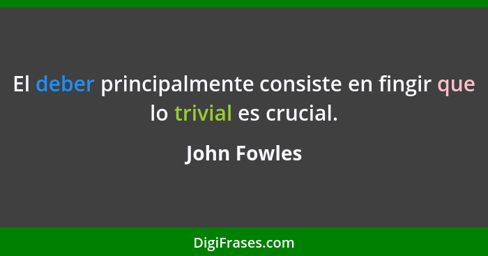 El deber principalmente consiste en fingir que lo trivial es crucial.... - John Fowles
