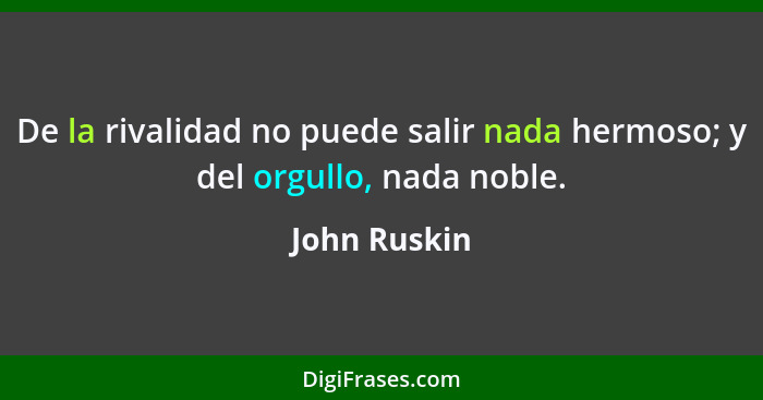 De la rivalidad no puede salir nada hermoso; y del orgullo, nada noble.... - John Ruskin