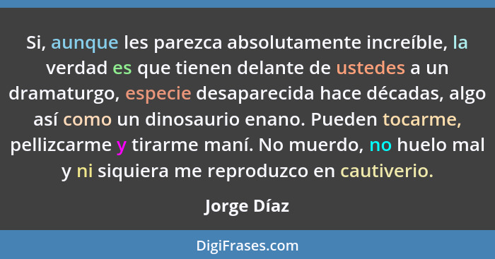 Si, aunque les parezca absolutamente increíble, la verdad es que tienen delante de ustedes a un dramaturgo, especie desaparecida hace déc... - Jorge Díaz