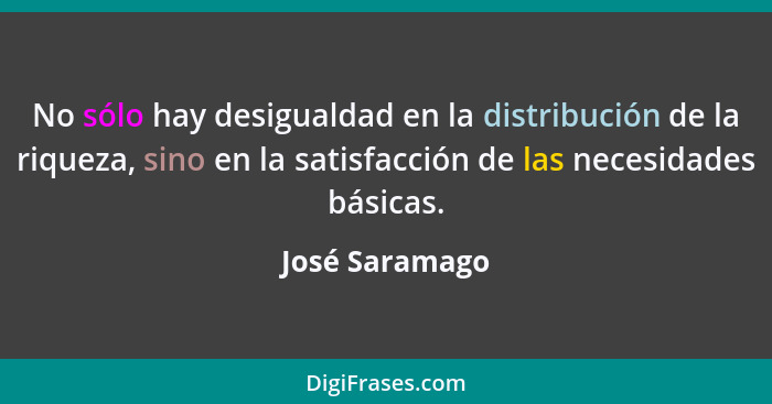 No sólo hay desigualdad en la distribución de la riqueza, sino en la satisfacción de las necesidades básicas.... - José Saramago
