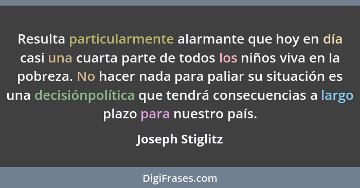 Resulta particularmente alarmante que hoy en día casi una cuarta parte de todos los niños viva en la pobreza. No hacer nada para pal... - Joseph Stiglitz