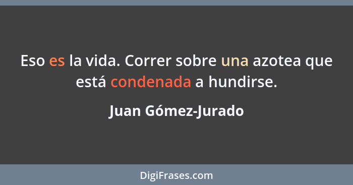 Eso es la vida. Correr sobre una azotea que está condenada a hundirse.... - Juan Gómez-Jurado