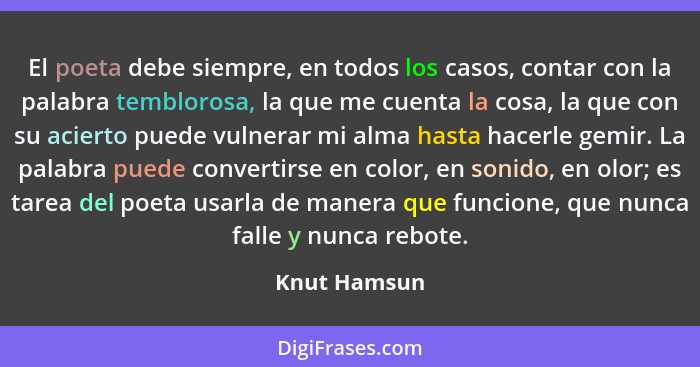 El poeta debe siempre, en todos los casos, contar con la palabra temblorosa, la que me cuenta la cosa, la que con su acierto puede vulne... - Knut Hamsun