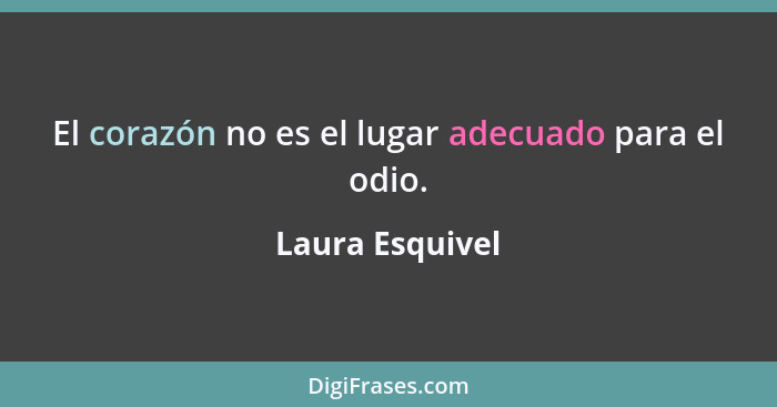 El corazón no es el lugar adecuado para el odio.... - Laura Esquivel