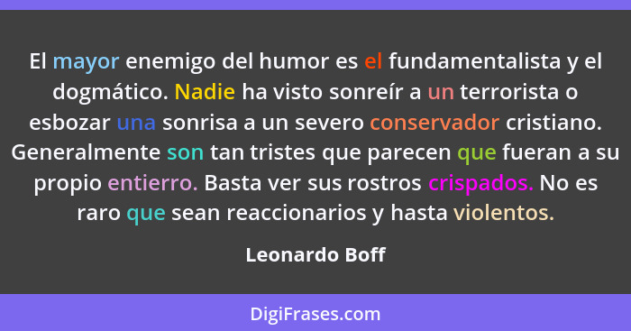 El mayor enemigo del humor es el fundamentalista y el dogmático. Nadie ha visto sonreír a un terrorista o esbozar una sonrisa a un sev... - Leonardo Boff
