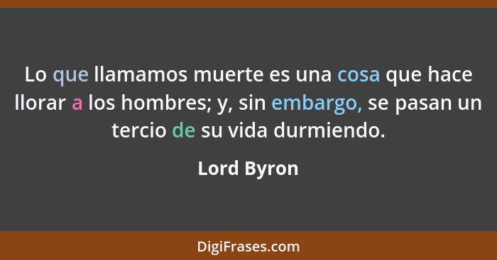 Lo que llamamos muerte es una cosa que hace llorar a los hombres; y, sin embargo, se pasan un tercio de su vida durmiendo.... - Lord Byron