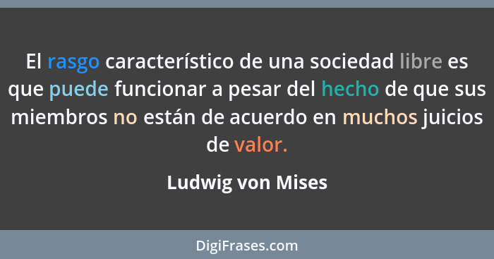 El rasgo característico de una sociedad libre es que puede funcionar a pesar del hecho de que sus miembros no están de acuerdo en m... - Ludwig von Mises