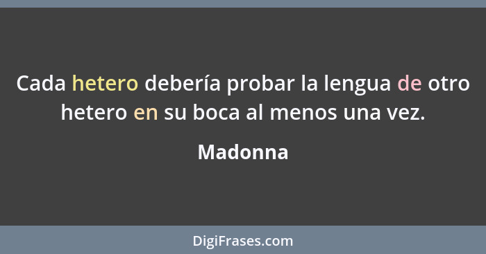 Cada hetero debería probar la lengua de otro hetero en su boca al menos una vez.... - Madonna