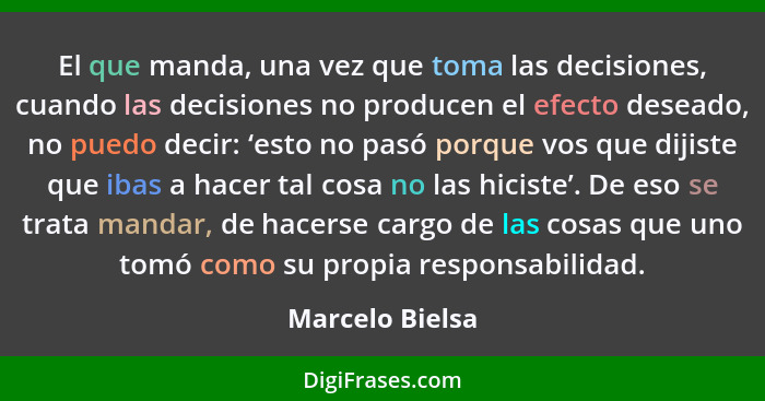 El que manda, una vez que toma las decisiones, cuando las decisiones no producen el efecto deseado, no puedo decir: ‘esto no pasó por... - Marcelo Bielsa