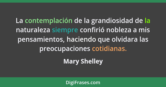 La contemplación de la grandiosidad de la naturaleza siempre confirió nobleza a mis pensamientos, haciendo que olvidara las preocupacio... - Mary Shelley