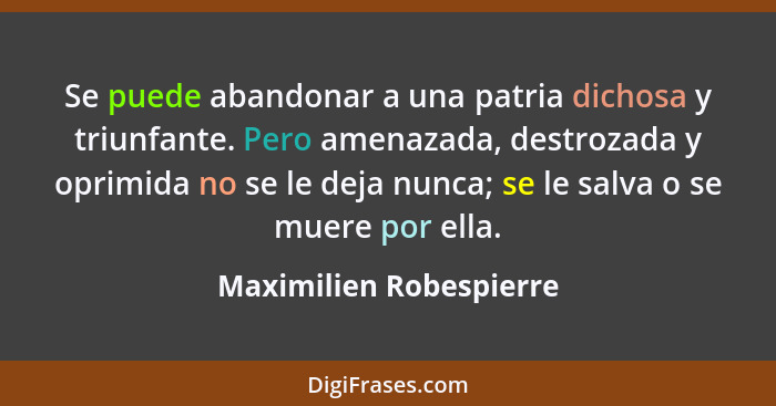 Se puede abandonar a una patria dichosa y triunfante. Pero amenazada, destrozada y oprimida no se le deja nunca; se le salva... - Maximilien Robespierre