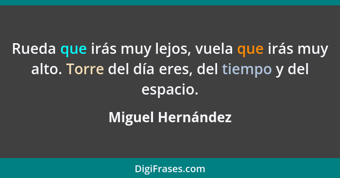 Rueda que irás muy lejos, vuela que irás muy alto. Torre del día eres, del tiempo y del espacio.... - Miguel Hernández