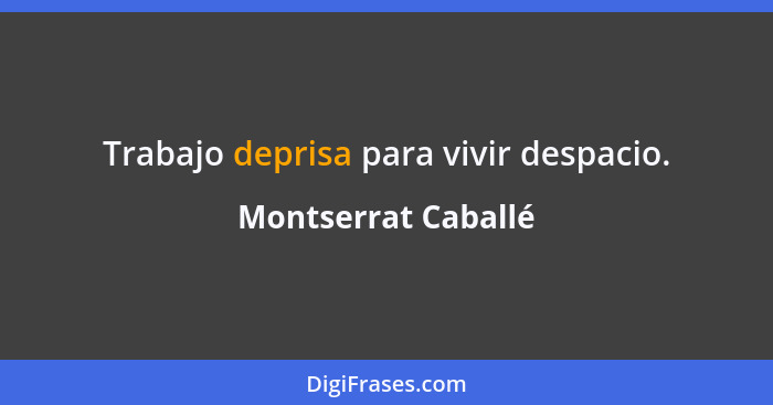 Trabajo deprisa para vivir despacio.... - Montserrat Caballé