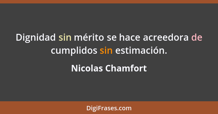 Dignidad sin mérito se hace acreedora de cumplidos sin estimación.... - Nicolas Chamfort