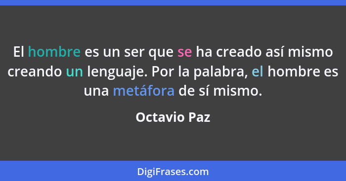 El hombre es un ser que se ha creado así mismo creando un lenguaje. Por la palabra, el hombre es una metáfora de sí mismo.... - Octavio Paz