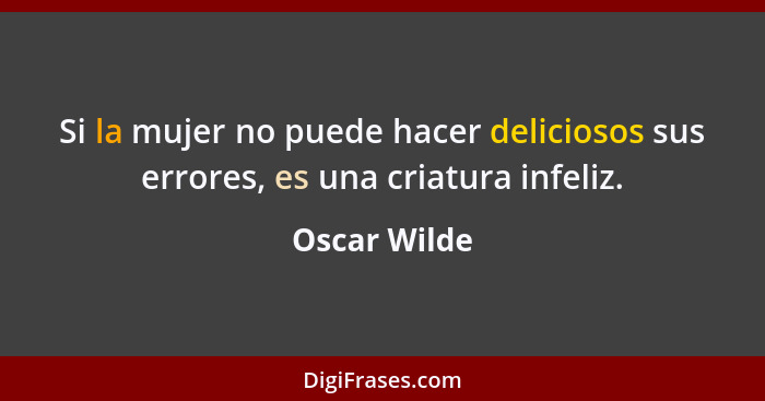 Si la mujer no puede hacer deliciosos sus errores, es una criatura infeliz.... - Oscar Wilde