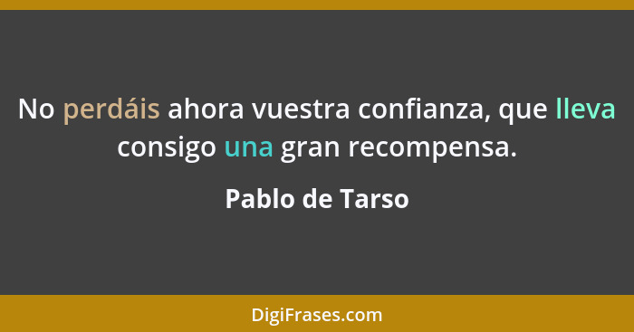 No perdáis ahora vuestra confianza, que lleva consigo una gran recompensa.... - Pablo de Tarso