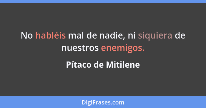 No habléis mal de nadie, ni siquiera de nuestros enemigos.... - Pítaco de Mitilene