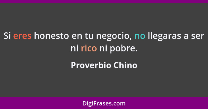 Si eres honesto en tu negocio, no llegaras a ser ni rico ni pobre.... - Proverbio Chino