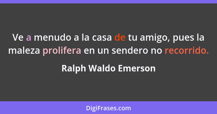 Ve a menudo a la casa de tu amigo, pues la maleza prolifera en un sendero no recorrido.... - Ralph Waldo Emerson