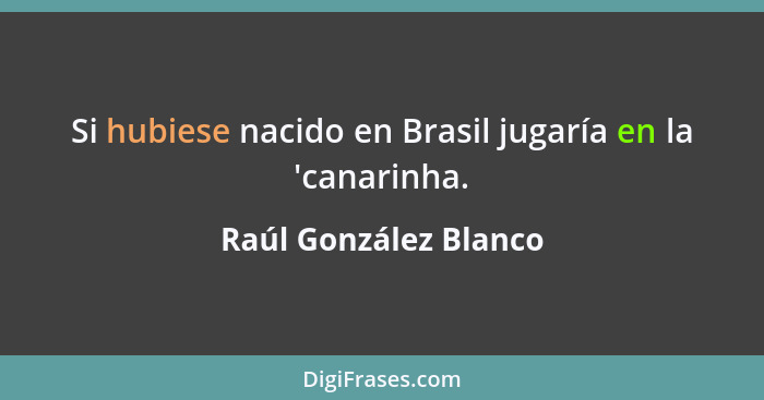 Si hubiese nacido en Brasil jugaría en la 'canarinha.... - Raúl González Blanco