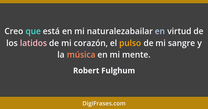 Creo que está en mi naturalezabailar en virtud de los latidos de mi corazón, el pulso de mi sangre y la música en mi mente.... - Robert Fulghum