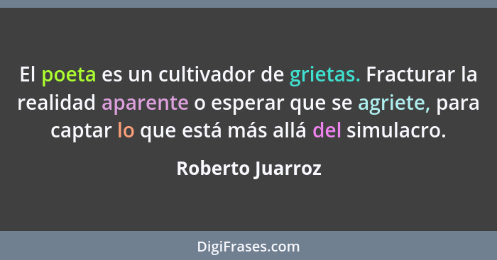 El poeta es un cultivador de grietas. Fracturar la realidad aparente o esperar que se agriete, para captar lo que está más allá del... - Roberto Juarroz