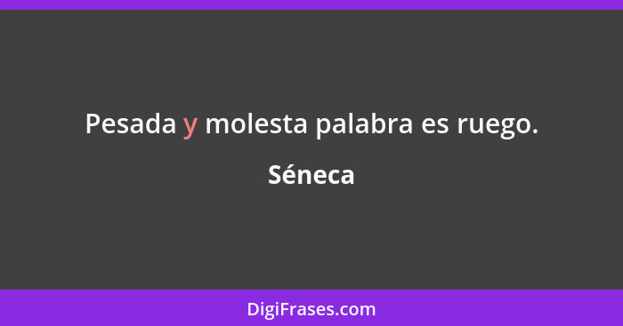 Pesada y molesta palabra es ruego.... - Séneca