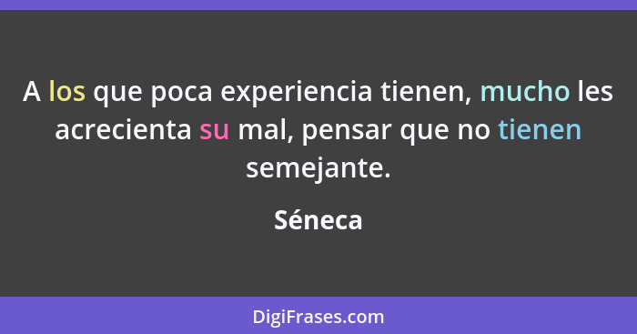 A los que poca experiencia tienen, mucho les acrecienta su mal, pensar que no tienen semejante.... - Séneca