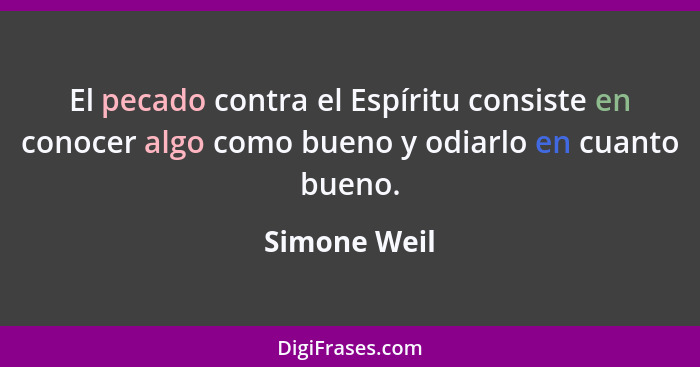 El pecado contra el Espíritu consiste en conocer algo como bueno y odiarlo en cuanto bueno.... - Simone Weil