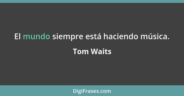 El mundo siempre está haciendo música.... - Tom Waits