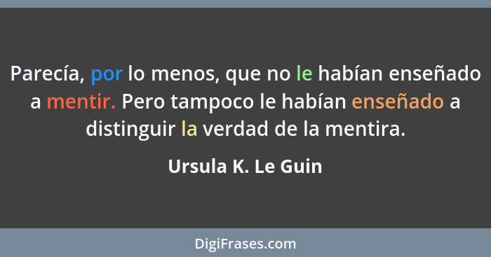 Parecía, por lo menos, que no le habían enseñado a mentir. Pero tampoco le habían enseñado a distinguir la verdad de la mentira.... - Ursula K. Le Guin