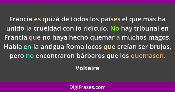 Francia es quizá de todos los países el que más ha unido la crueldad con lo ridículo. No hay tribunal en Francia que no haya hecho quemar a... - Voltaire