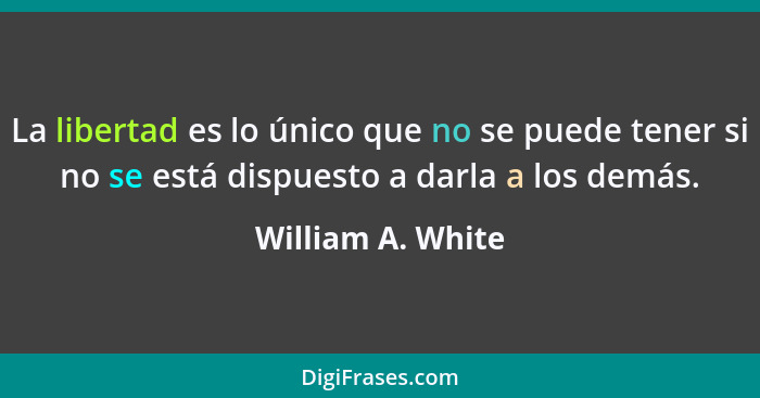 La libertad es lo único que no se puede tener si no se está dispuesto a darla a los demás.... - William A. White