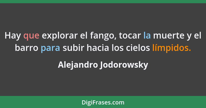 Hay que explorar el fango, tocar la muerte y el barro para subir hacia los cielos límpidos.... - Alejandro Jodorowsky