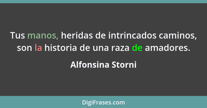 Tus manos, heridas de intrincados caminos, son la historia de una raza de amadores.... - Alfonsina Storni