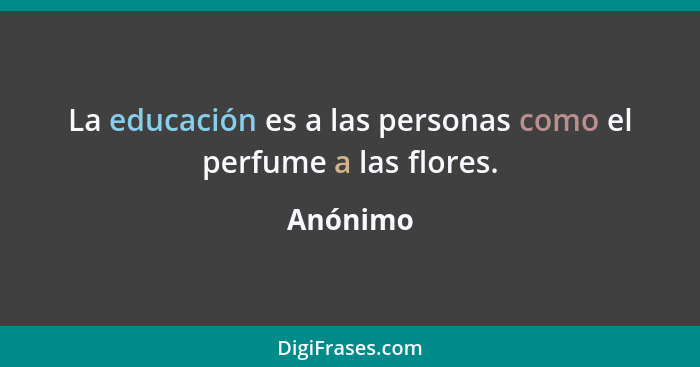 La educación es a las personas como el perfume a las flores.... - Anónimo