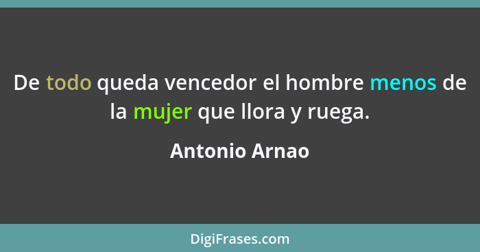 De todo queda vencedor el hombre menos de la mujer que llora y ruega.... - Antonio Arnao