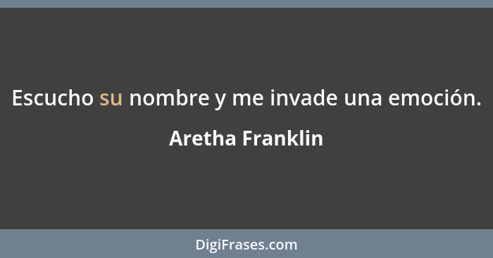 Escucho su nombre y me invade una emoción.... - Aretha Franklin