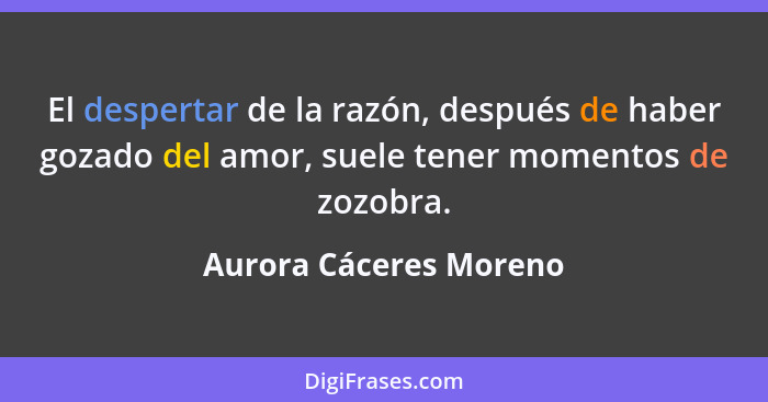 El despertar de la razón, después de haber gozado del amor, suele tener momentos de zozobra.... - Aurora Cáceres Moreno