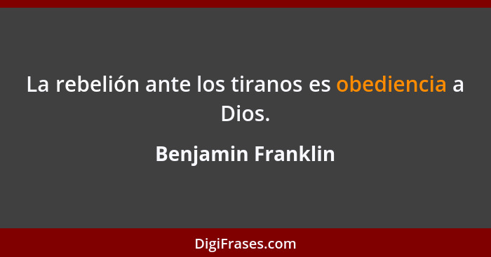 La rebelión ante los tiranos es obediencia a Dios.... - Benjamin Franklin